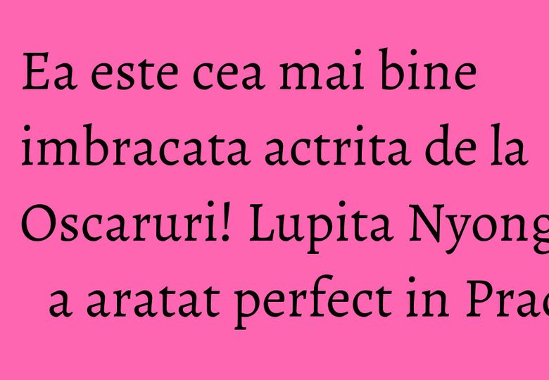 Ea este cea mai bine imbracata actrita de la Oscaruri! Lupita Nyong'o a aratat perfect in Prada Ea este cea mai bine imbracata actrita de la Oscaruri! Lupita Nyong'o a aratat perfect in Prada