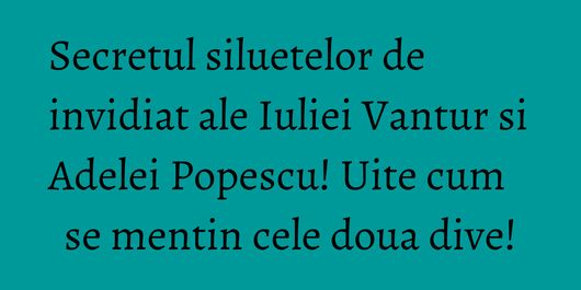 Secretul siluetelor de invidiat ale Iuliei Vantur si Adelei Popescu! Uite cum se mentin cele doua dive!