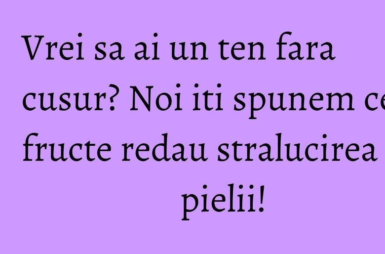 Vrei sa ai un ten fara cusur? Noi iti spunem ce fructe redau stralucirea pielii! Vrei sa ai un ten fara cusur? Noi iti spunem ce fructe redau stralucirea pielii!