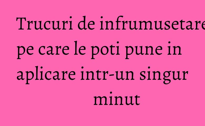 Trucuri de infrumusetare pe care le poti pune in aplicare intr-un singur minut Trucuri de infrumusetare pe care le poti pune in aplicare intr-un singur minut