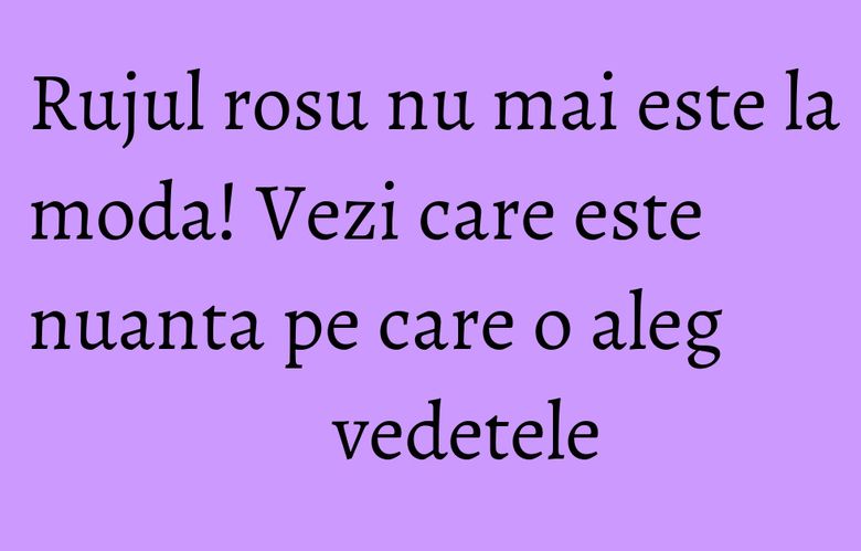 Rujul rosu nu mai este la moda! Vezi care este nuanta pe care o aleg vedetele Rujul rosu nu mai este la moda! Vezi care este nuanta pe care o aleg vedetele