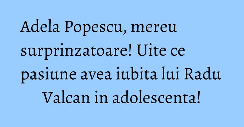 Adela Popescu, mereu surprinzatoare! Uite ce pasiune avea iubita lui Radu Valcan in adolescenta! Adela Popescu, mereu surprinzatoare! Uite ce pasiune avea iubita lui Radu Valcan in adolescenta!