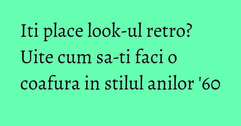 Iti place look-ul retro? Uite cum sa-ti faci o coafura in stilul anilor '60 Iti place look-ul retro? Uite cum sa-ti faci o coafura in stilul anilor '60