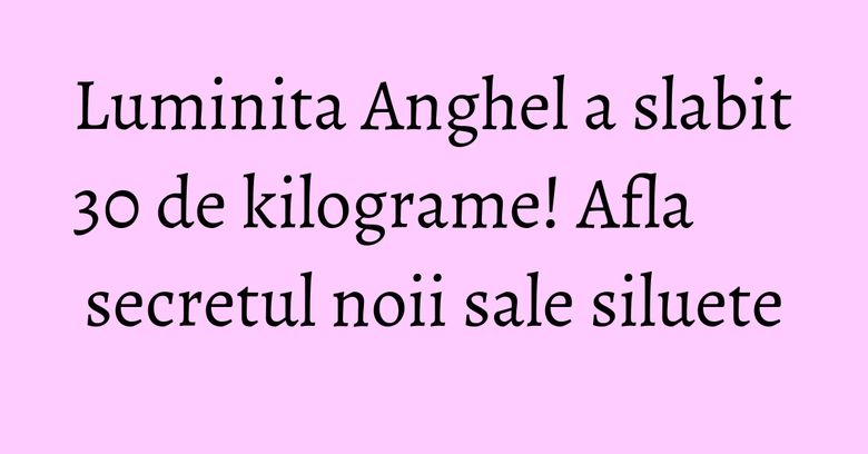 Luminita Anghel a slabit 30 de kilograme! Afla secretul noii sale siluete Luminita Anghel a slabit 30 de kilograme! Afla secretul noii sale siluete