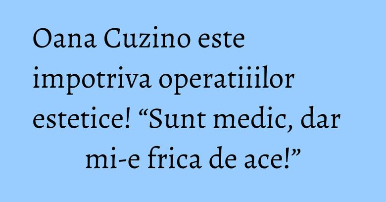 Oana Cuzino este impotriva operatiiilor estetice! “Sunt medic, dar mi-e frica de ace!”