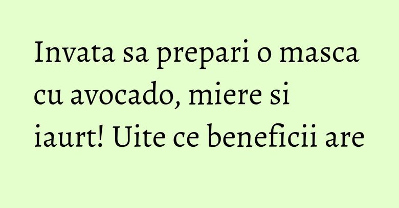 Invata sa prepari o masca cu avocado, miere si iaurt! Uite ce beneficii are