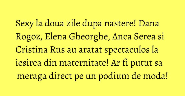 Sexy la doua zile dupa nastere! Dana Rogoz, Elena Gheorghe, Anca Serea si Cristina Rus au aratat spectaculos la iesirea din maternitate! Ar fi putut sa meraga direct pe un podium de moda! Sexy la doua zile dupa nastere! Dana Rogoz, Elena Gheorghe, Anca Serea si Cristina Rus au aratat spectaculos la iesirea din maternitate! Ar fi putut sa meraga direct pe un podium de moda!
