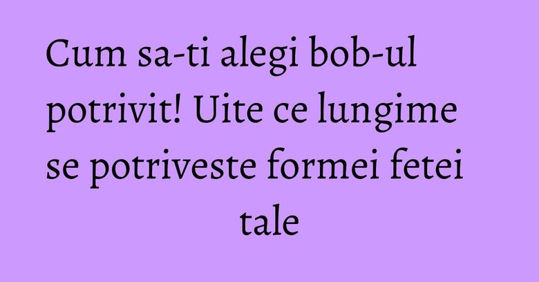 Cum sa-ti alegi bob-ul potrivit! Uite ce lungime se potriveste formei fetei tale Cum sa-ti alegi bob-ul potrivit! Uite ce lungime se potriveste formei fetei tale