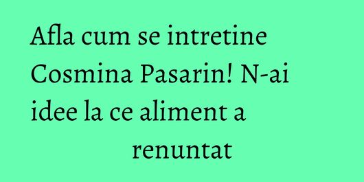 Afla cum se intretine Cosmina Pasarin! N-ai idee la ce aliment a renuntat