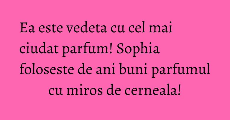 Ea este vedeta cu cel mai ciudat parfum! Sophia foloseste de ani buni parfumul cu miros de cerneala!
