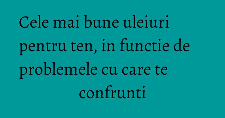 Cele mai bune uleiuri pentru ten, in functie de problemele cu care te confrunti Cele mai bune uleiuri pentru ten, in functie de problemele cu care te confrunti