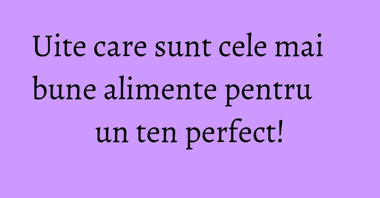 Uite care sunt cele mai bune alimente pentru un ten perfect! Uite care sunt cele mai bune alimente pentru un ten perfect!