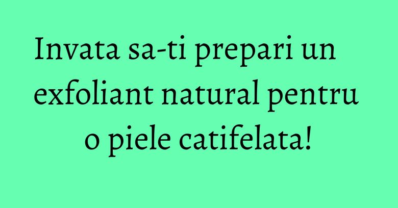 Invata sa-ti prepari un exfoliant natural pentru o piele catifelata! Invata sa-ti prepari un exfoliant natural pentru o piele catifelata!