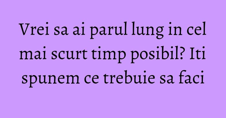 Vrei sa ai parul lung in cel mai scurt timp posibil? Iti spunem ce trebuie sa faci Vrei sa ai parul lung in cel mai scurt timp posibil? Iti spunem ce trebuie sa faci