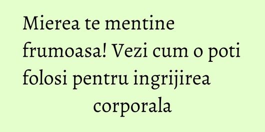 Mierea te mentine frumoasa! Vezi cum o poti folosi pentru ingrijirea corporala