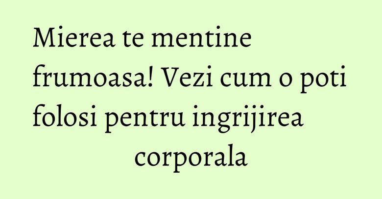 Mierea te mentine frumoasa! Vezi cum o poti folosi pentru ingrijirea corporala