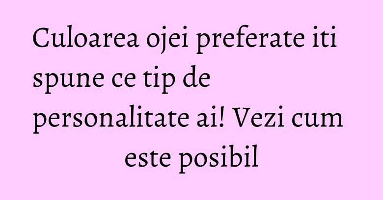 Culoarea ojei preferate iti spune ce tip de personalitate ai! Vezi cum este posibil Culoarea ojei preferate iti spune ce tip de personalitate ai! Vezi cum este posibil
