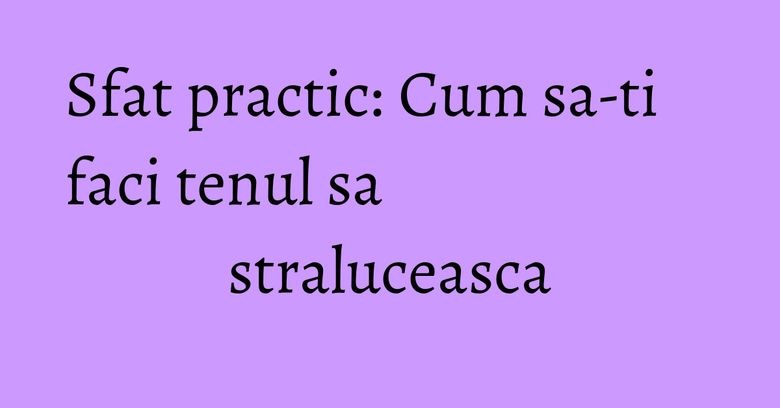 Sfat practic: Cum sa-ti faci tenul sa straluceasca Sfat practic: Cum sa-ti faci tenul sa straluceasca