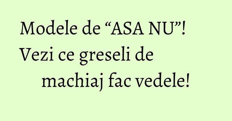 Modele de “ASA NU”! Vezi ce greseli de machiaj fac vedele! Modele de “ASA NU”! Vezi ce greseli de machiaj fac vedele!