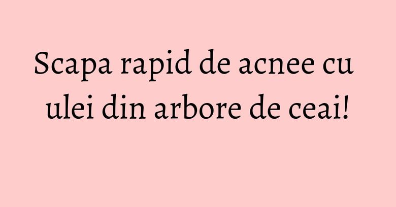 Scapa rapid de acnee cu ulei din arbore de ceai! Scapa rapid de acnee cu ulei din arbore de ceai!