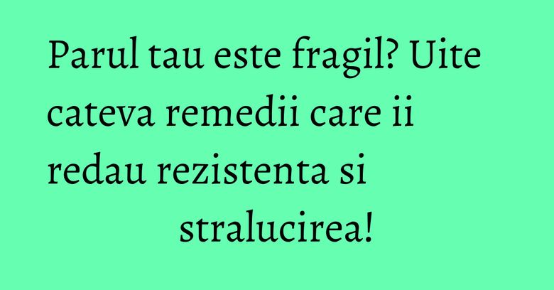Parul tau este fragil? Uite cateva remedii care ii redau rezistenta si stralucirea!