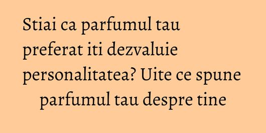Stiai ca parfumul tau preferat iti dezvaluie personalitatea? Uite ce spune parfumul tau despre tine