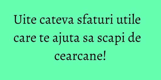 Uite cateva sfaturi utile care te ajuta sa scapi de cearcane!