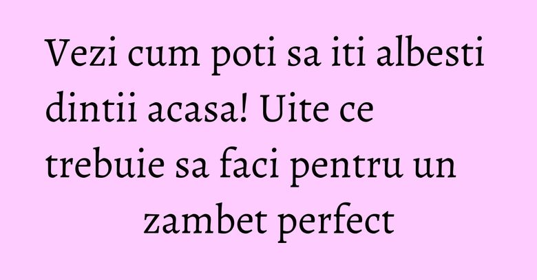 Vezi cum poti sa iti albesti dintii acasa! Uite ce trebuie sa faci pentru un zambet perfect Vezi cum poti sa iti albesti dintii acasa! Uite ce trebuie sa faci pentru un zambet perfect