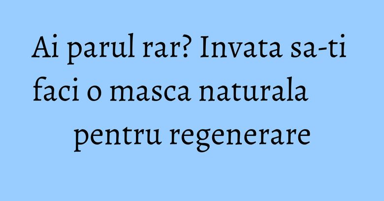 Ai parul rar? Invata sa-ti faci o masca naturala pentru regenerare