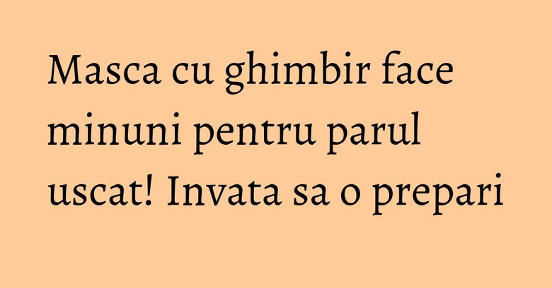 Masca cu ghimbir face minuni pentru parul uscat! Invata sa o prepari Masca cu ghimbir face minuni pentru parul uscat! Invata sa o prepari