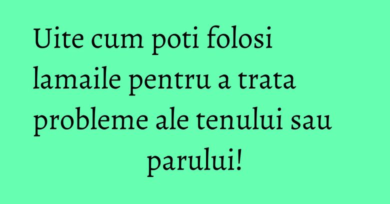 Uite cum poti folosi lamaile pentru a trata probleme ale tenului sau parului! Uite cum poti folosi lamaile pentru a trata probleme ale tenului sau parului!