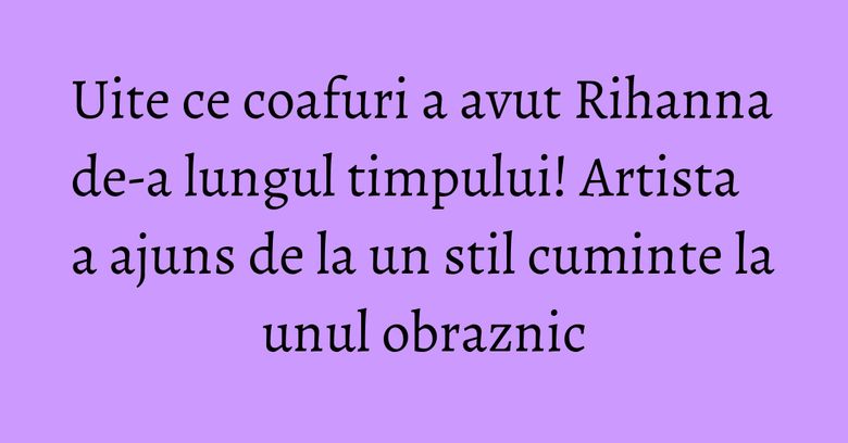 Uite ce coafuri a avut Rihanna de-a lungul timpului! Artista a ajuns de la un stil cuminte la unul obraznic Uite ce coafuri a avut Rihanna de-a lungul timpului! Artista a ajuns de la un stil cuminte la unul obraznic