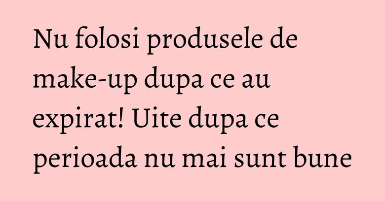Nu folosi produsele de make-up dupa ce au expirat! Uite dupa ce perioada nu mai sunt bune Nu folosi produsele de make-up dupa ce au expirat! Uite dupa ce perioada nu mai sunt bune