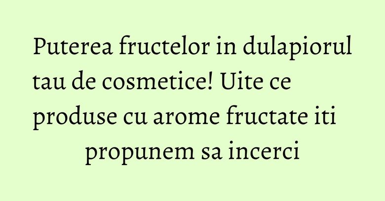 Puterea fructelor in dulapiorul tau de cosmetice! Uite ce produse cu arome fructate iti propunem sa incerci Puterea fructelor in dulapiorul tau de cosmetice! Uite ce produse cu arome fructate iti propunem sa incerci