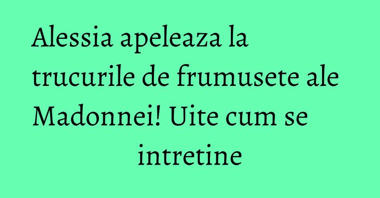 Alessia apeleaza la trucurile de frumusete ale Madonnei! Uite cum se intretine Alessia apeleaza la trucurile de frumusete ale Madonnei! Uite cum se intretine