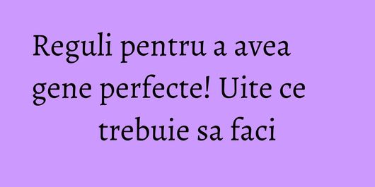 Reguli pentru a avea gene perfecte! Uite ce trebuie sa faci