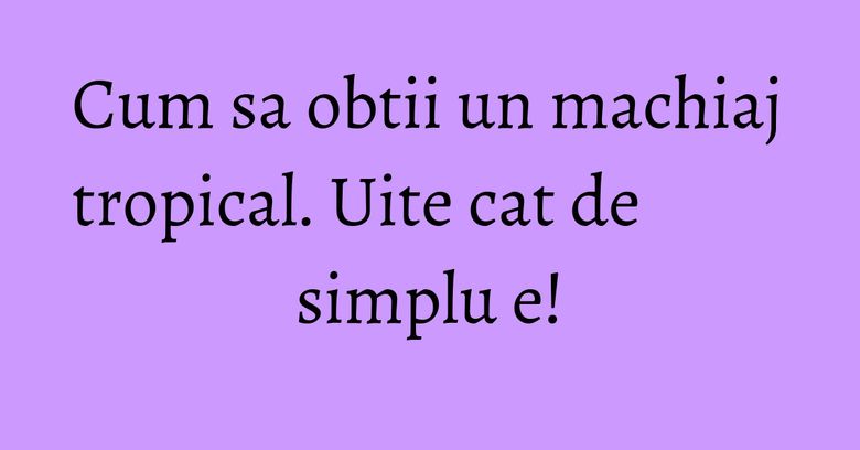 Cum sa obtii un machiaj tropical. Uite cat de simplu e! Cum sa obtii un machiaj tropical. Uite cat de simplu e!