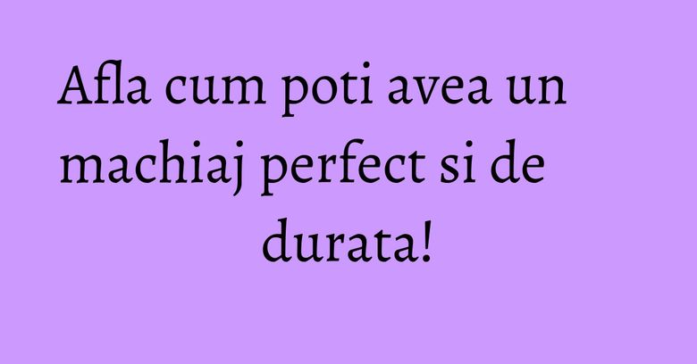 Afla cum poti avea un machiaj perfect si de durata!