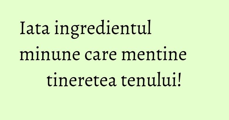 Iata ingredientul minune care mentine tineretea tenului! Iata ingredientul minune care mentine tineretea tenului!