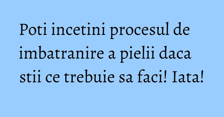 Poti incetini procesul de imbatranire a pielii daca stii ce trebuie sa faci! Iata! Poti incetini procesul de imbatranire a pielii daca stii ce trebuie sa faci! Iata!