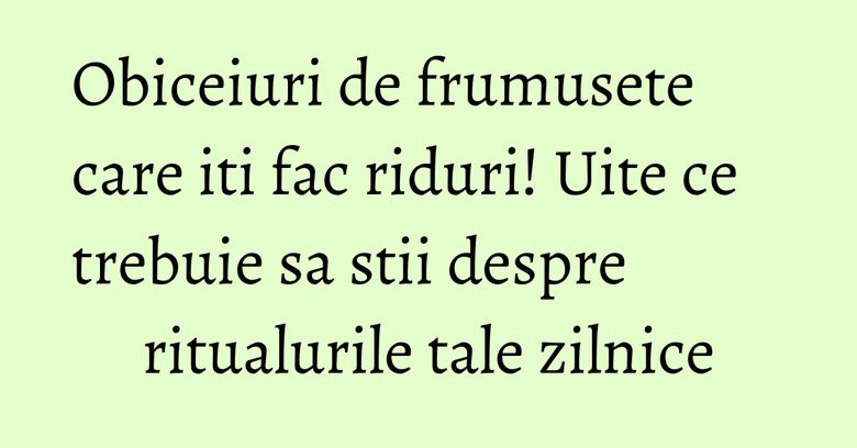 Obiceiuri de frumusete care iti fac riduri! Uite ce trebuie sa stii despre ritualurile tale zilnice Obiceiuri de frumusete care iti fac riduri! Uite ce trebuie sa stii despre ritualurile tale zilnice