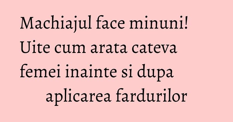 Machiajul face minuni! Uite cum arata cateva femei inainte si dupa aplicarea fardurilor