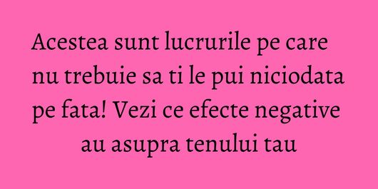 Acestea sunt lucrurile pe care nu trebuie sa ti le pui niciodata pe fata! Vezi ce efecte negative au asupra tenului tau