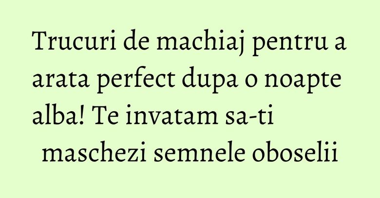 Trucuri de machiaj pentru a arata perfect dupa o noapte alba! Te invatam sa-ti maschezi semnele oboselii Trucuri de machiaj pentru a arata perfect dupa o noapte alba! Te invatam sa-ti maschezi semnele oboselii