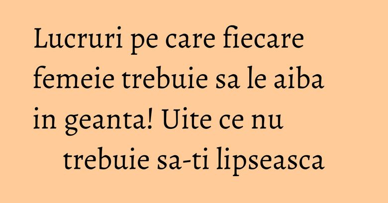 Lucruri pe care fiecare femeie trebuie sa le aiba in geanta! Uite ce nu trebuie sa-ti lipseasca Lucruri pe care fiecare femeie trebuie sa le aiba in geanta! Uite ce nu trebuie sa-ti lipseasca