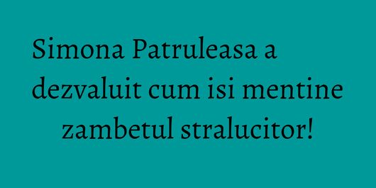 Simona Patruleasa a dezvaluit cum isi mentine zambetul stralucitor!