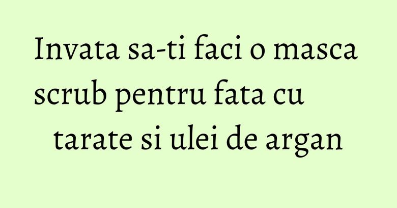Invata sa-ti faci o masca scrub pentru fata cu tarate si ulei de argan