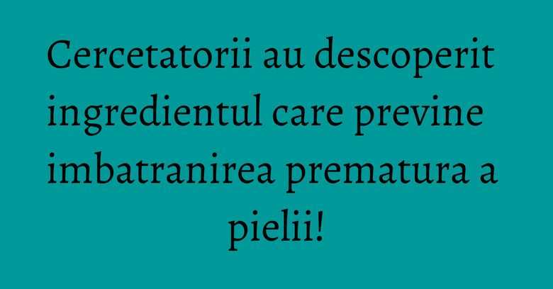 Cercetatorii au descoperit ingredientul care previne imbatranirea prematura a pielii! Cercetatorii au descoperit ingredientul care previne imbatranirea prematura a pielii!