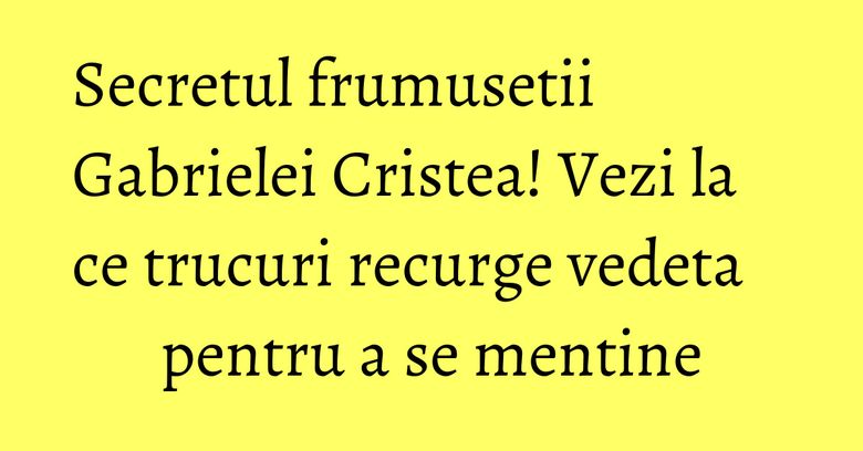 Secretul frumusetii Gabrielei Cristea! Vezi la ce trucuri recurge vedeta pentru a se mentine Secretul frumusetii Gabrielei Cristea! Vezi la ce trucuri recurge vedeta pentru a se mentine