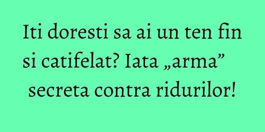 Iti doresti sa ai un ten fin si catifelat? Iata „arma” secreta contra ridurilor!